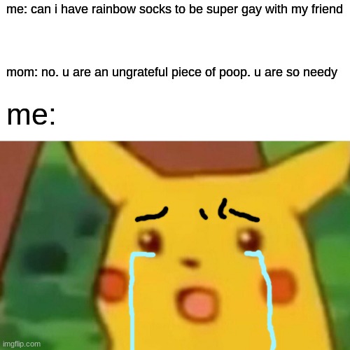 *cries in gay* | me: can i have rainbow socks to be super gay with my friend; mom: no. u are an ungrateful piece of poop. u are so needy; me: | image tagged in memes,surprised pikachu | made w/ Imgflip meme maker