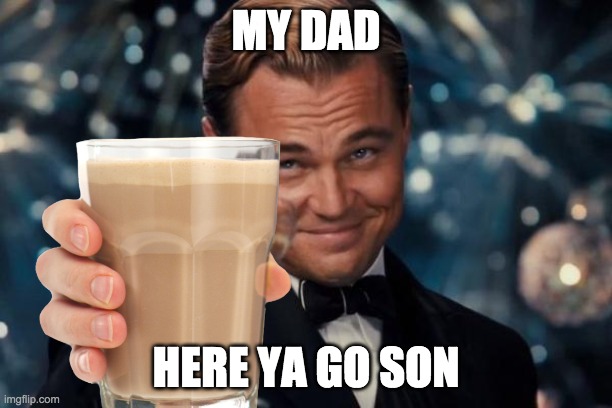MEME | MY DAD; HERE YA GO SON | image tagged in leonardo dicaprio cheers | made w/ Imgflip meme maker