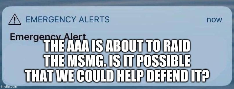 like seriously, they stream is big but they still might need help | THE AAA IS ABOUT TO RAID THE MSMG. IS IT POSSIBLE THAT WE COULD HELP DEFEND IT? | image tagged in emergency alert,msmg,raid | made w/ Imgflip meme maker