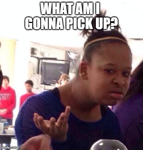 Black Girl Wat Meme | WHAT AM I  GONNA PICK UP? | image tagged in memes,black girl wat | made w/ Imgflip meme maker
