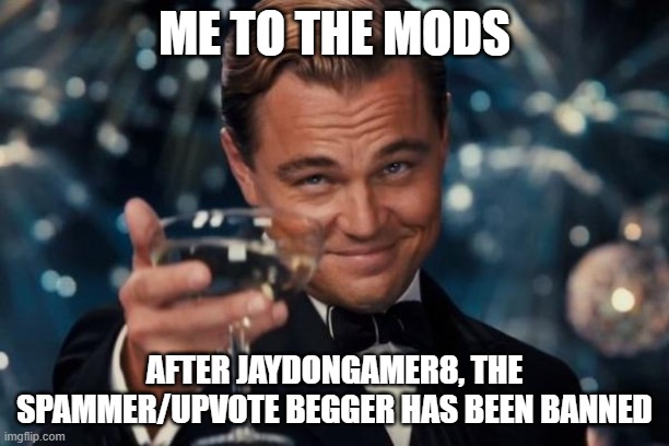 Leonardo Dicaprio Cheers |  ME TO THE MODS; AFTER JAYDONGAMER8, THE SPAMMER/UPVOTE BEGGER HAS BEEN BANNED | image tagged in memes,leonardo dicaprio cheers | made w/ Imgflip meme maker