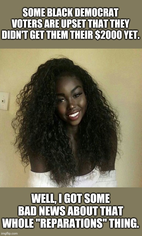 Get yours, because NOBODY will just give it to you. | SOME BLACK DEMOCRAT VOTERS ARE UPSET THAT THEY DIDN'T GET THEM THEIR $2000 YET. WELL, I GOT SOME BAD NEWS ABOUT THAT WHOLE "REPARATIONS" THING. | made w/ Imgflip meme maker