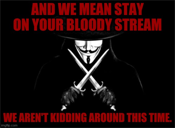 V For Vendetta Meme | AND WE MEAN STAY ON YOUR BLOODY STREAM WE AREN'T KIDDING AROUND THIS TIME. | image tagged in memes,v for vendetta | made w/ Imgflip meme maker