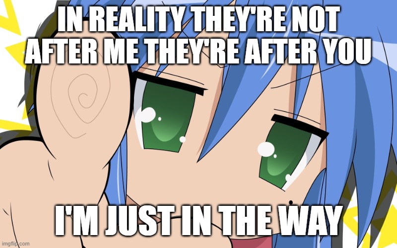 Lucky star they aren't after me meme | IN REALITY THEY'RE NOT AFTER ME THEY'RE AFTER YOU; I'M JUST IN THE WAY | image tagged in lucky star meme | made w/ Imgflip meme maker