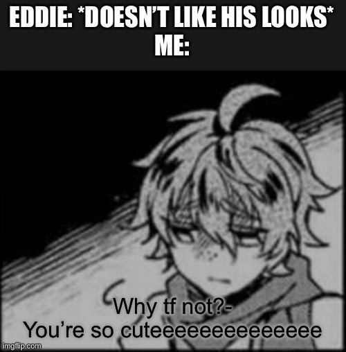 Sad Eddie | EDDIE: *DOESN’T LIKE HIS LOOKS*
ME:; Why tf not?-
You’re so cuteeeeeeeeeeeeee | image tagged in sad eddie | made w/ Imgflip meme maker