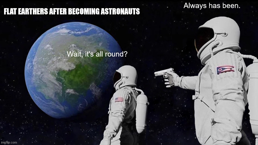 Always Has Been Meme | FLAT EARTHERS AFTER BECOMING ASTRONAUTS; Always has been. Wait, it's all round? | image tagged in memes,always has been | made w/ Imgflip meme maker