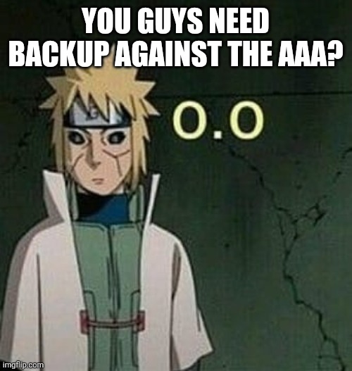 You guys need help? | YOU GUYS NEED BACKUP AGAINST THE AAA? | image tagged in never gonna give you up we're no strangers to love you know t | made w/ Imgflip meme maker