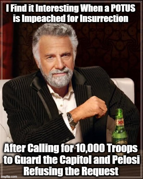Stay Thirsty, My Friend | I Find it Interesting When a POTUS 
is Impeached for Insurrection; After Calling for 10,000 Troops 
to Guard the Capitol and Pelosi
Refusing the Request | image tagged in memes,the most interesting man in the world,donald trump,nancy pelosi,impeachment,political meme | made w/ Imgflip meme maker