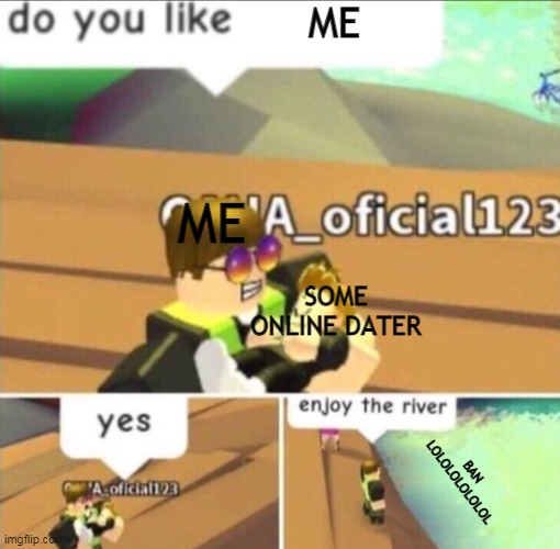 BAN LOLOLOLOLOL | ME; ME; SOME ONLINE DATER; BAN LOLOLOLOLOLOL | image tagged in enjoy the river | made w/ Imgflip meme maker
