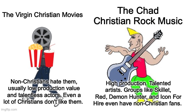 Virgin vs Chad | The Chad Christian Rock Music; The Virgin Christian Movies; Non-Christians hate them, usually low production value and talentless actors. Even a lot of Christians don't like them. High production. Talented artists. Groups like Skillet, Red, Demon Hunter, and Icon For Hire even have non-Christian fans. | image tagged in virgin vs chad,christianity,jesus christ | made w/ Imgflip meme maker