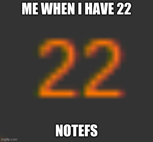 ME WHEN I HAVE 22; NOTEFS | made w/ Imgflip meme maker