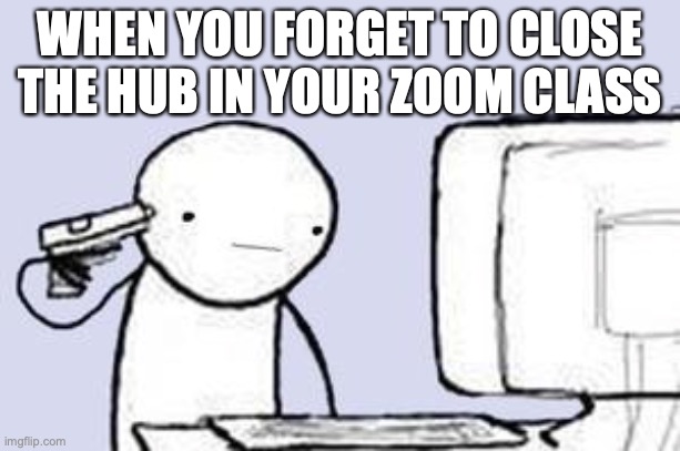 Computer Suicide | WHEN YOU FORGET TO CLOSE THE HUB IN YOUR ZOOM CLASS | image tagged in computer suicide | made w/ Imgflip meme maker