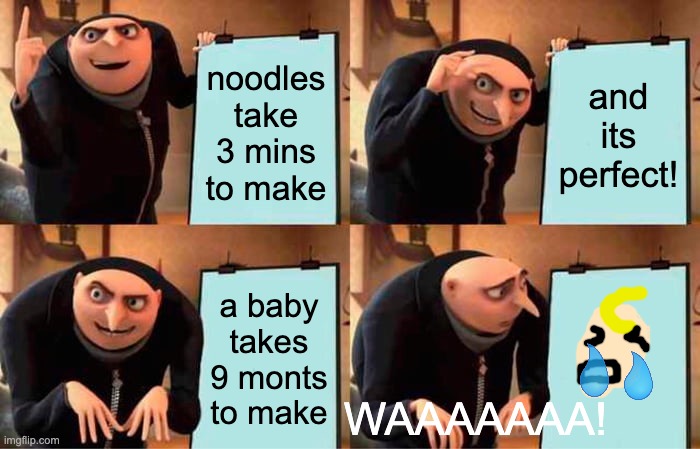 Gru's Plan Meme | noodles take 3 mins to make; and its perfect! a baby takes 9 monts to make; WAAAAAAA! | image tagged in memes,gru's plan | made w/ Imgflip meme maker