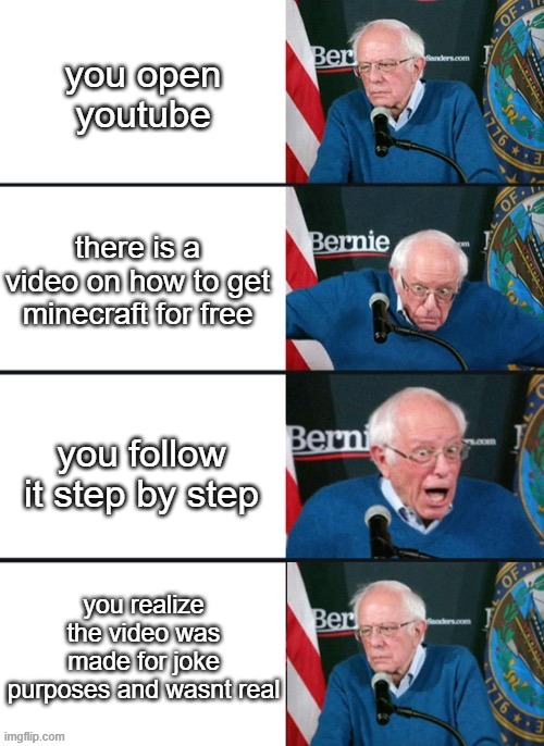 Bernie Sander Reaction (change) | you open youtube there is a video on how to get minecraft for free you follow it step by step you realize the video was made for joke purpos | image tagged in bernie sander reaction change | made w/ Imgflip meme maker
