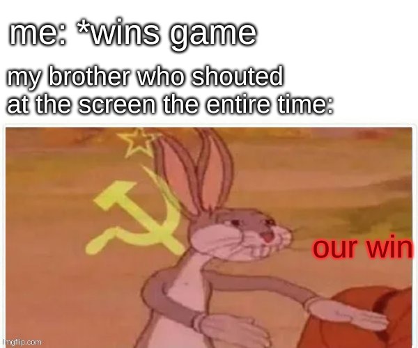 communist bugs bunny | me: *wins game; my brother who shouted at the screen the entire time:; our win | image tagged in communist bugs bunny | made w/ Imgflip meme maker