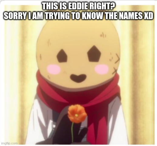THIS IS EDDIE RIGHT?
SORRY I AM TRYING TO KNOW THE NAMES XD | made w/ Imgflip meme maker