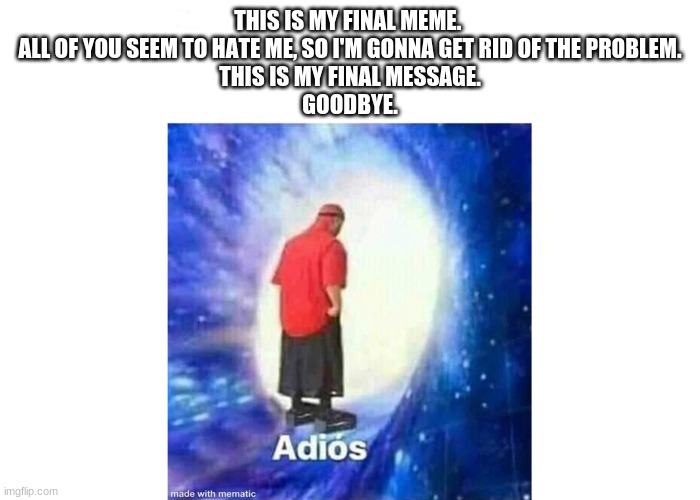 Text+Adios | THIS IS MY FINAL MEME. 
ALL OF YOU SEEM TO HATE ME, SO I'M GONNA GET RID OF THE PROBLEM.
THIS IS MY FINAL MESSAGE.
GOODBYE. | image tagged in text adios | made w/ Imgflip meme maker