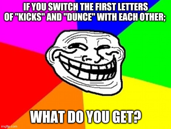 Do it! | IF YOU SWITCH THE FIRST LETTERS OF "KICKS" AND "DUNCE" WITH EACH OTHER;; WHAT DO YOU GET? | image tagged in memes,troll face colored | made w/ Imgflip meme maker