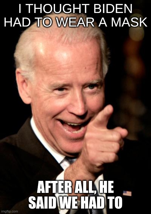 Rilly Boi | I THOUGHT BIDEN HAD TO WEAR A MASK; AFTER ALL, HE SAID WE HAD TO | image tagged in memes,smilin biden | made w/ Imgflip meme maker