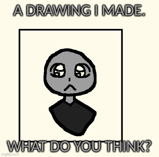 :) | A DRAWING I MADE. WHAT DO YOU THINK? | image tagged in drawing | made w/ Imgflip meme maker