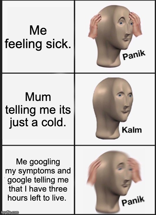 This should be relatable | Me feeling sick. Mum telling me its just a cold. Me googling my symptoms and google telling me that I have three hours left to live. | image tagged in memes,panik kalm panik | made w/ Imgflip meme maker