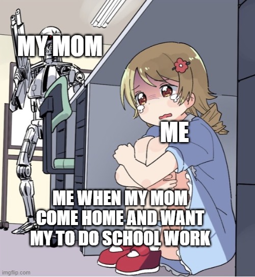 Anime Girl Hiding from Terminator | MY MOM; ME; ME WHEN MY MOM COME HOME AND WANT MY TO DO SCHOOL WORK | image tagged in anime girl hiding from terminator,mom | made w/ Imgflip meme maker