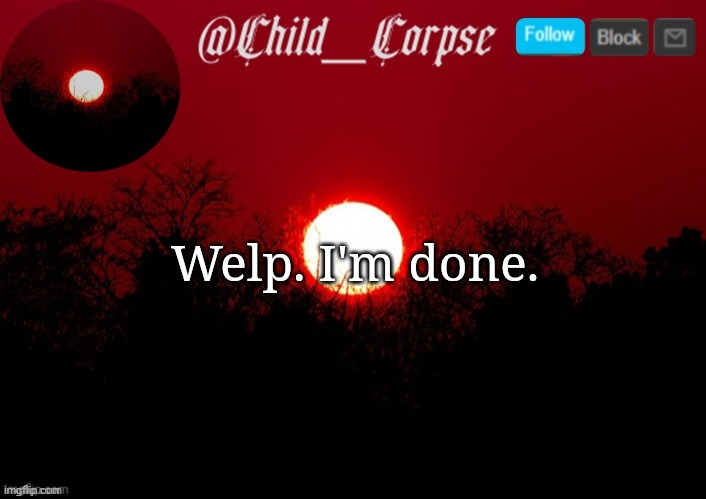 Child_Corpse announcement template | Welp. I'm done. | image tagged in child_corpse announcement template | made w/ Imgflip meme maker