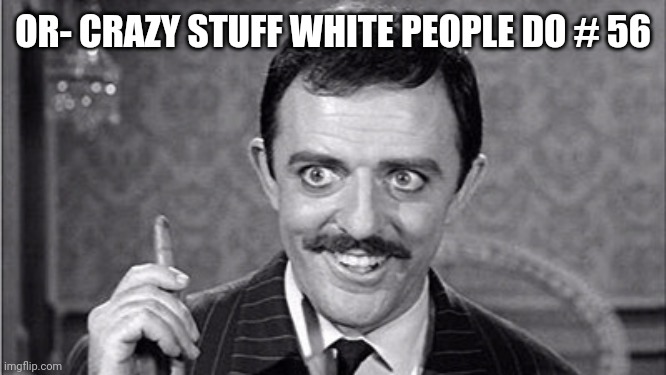 Gomez Addams | OR- CRAZY STUFF WHITE PEOPLE DO # 56 | image tagged in gomez addams | made w/ Imgflip meme maker