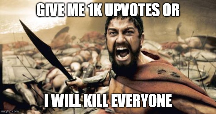 I want 1,000 upvotes | GIVE ME 1K UPVOTES OR; I WILL KILL EVERYONE | image tagged in memes,sparta leonidas,upvote begging | made w/ Imgflip meme maker