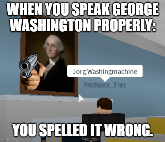 Jorg Washingmachine | WHEN YOU SPEAK GEORGE WASHINGTON PROPERLY:; YOU SPELLED IT WRONG. | image tagged in jorg washingmachine | made w/ Imgflip meme maker