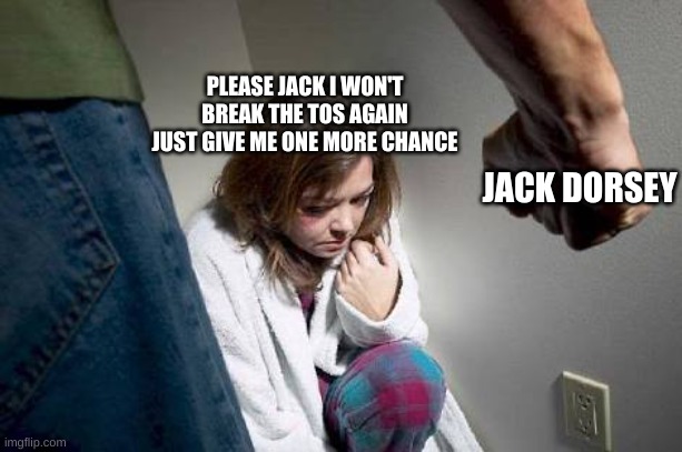 Battered wife | PLEASE JACK I WON'T BREAK THE TOS AGAIN JUST GIVE ME ONE MORE CHANCE; JACK DORSEY | image tagged in battered wife,twitter,twitter suspension,jack dorsey | made w/ Imgflip meme maker