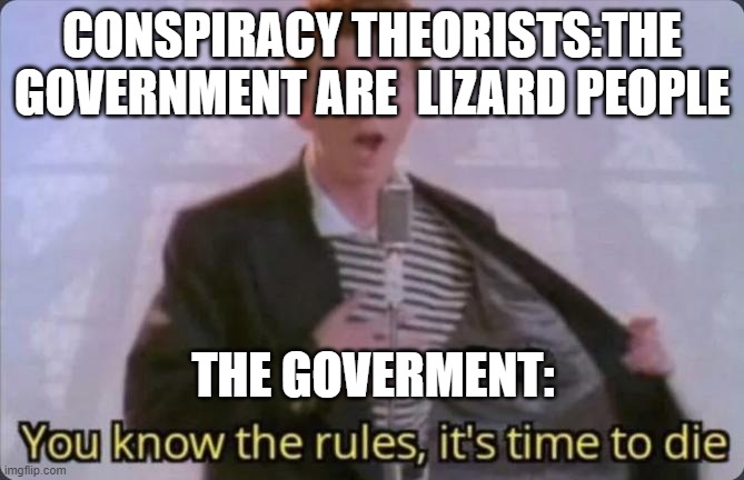 You know the rules, it's time to die | CONSPIRACY THEORISTS:THE GOVERNMENT ARE  LIZARD PEOPLE; THE GOVERMENT: | image tagged in you know the rules it's time to die | made w/ Imgflip meme maker