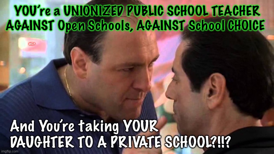 Tony Soprano and Richie Apriel | YOU’re a UNIONIZED PUBLIC SCHOOL TEACHER
AGAINST Open Schools, AGAINST School CHOICE; MRA; And You’re taking YOUR 
DAUGHTER TO A PRIVATE SCHOOL?!!? | image tagged in tony soprano and richie apriel | made w/ Imgflip meme maker