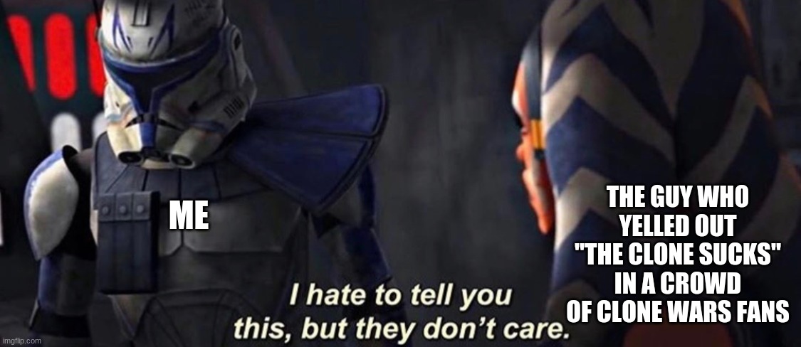 Rex they don’t care | THE GUY WHO YELLED OUT "THE CLONE SUCKS" IN A CROWD OF CLONE WARS FANS; ME | image tagged in rex they don t care,star wars,captain rex,ahsoka,clone wars,clone wars season seven | made w/ Imgflip meme maker