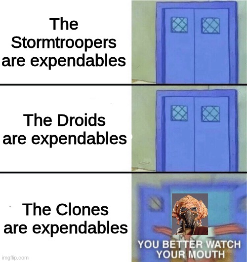 plo koon is not happy | The Stormtroopers are expendables; The Droids are expendables; The Clones are expendables | image tagged in you better watch your mouth,clone trooper,star wars,battle droid,stormtrooper,plo koon | made w/ Imgflip meme maker