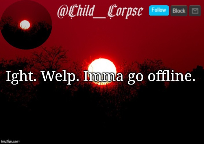 Child_Corpse announcement template | Ight. Welp. Imma go offline. | image tagged in child_corpse announcement template | made w/ Imgflip meme maker