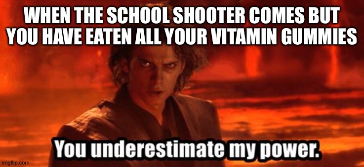 You underestimate my power | WHEN THE SCHOOL SHOOTER COMES BUT YOU HAVE EATEN ALL YOUR VITAMIN GUMMIES | image tagged in you underestimate my power | made w/ Imgflip meme maker