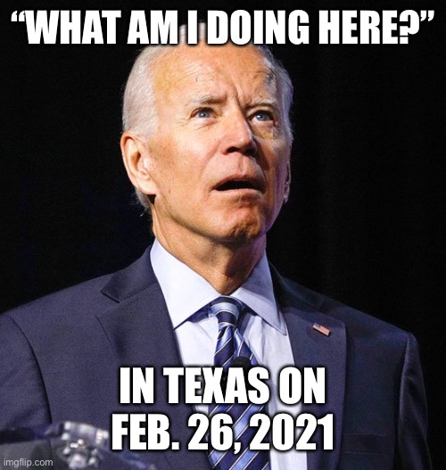 Joe Biden | “WHAT AM I DOING HERE?” IN TEXAS ON FEB. 26, 2021 | image tagged in joe biden | made w/ Imgflip meme maker