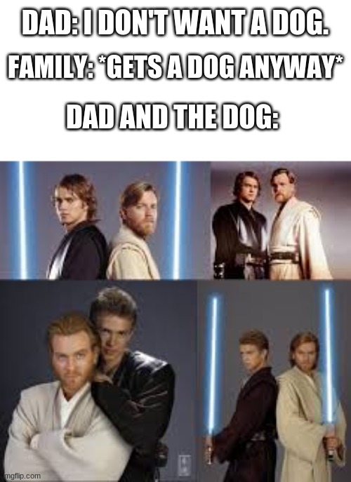 dad | DAD: I DON'T WANT A DOG. FAMILY: *GETS A DOG ANYWAY*; DAD AND THE DOG: | image tagged in fun | made w/ Imgflip meme maker