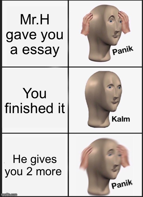 When you thought your done your school work | Mr.H gave you a essay; You finished it; He gives you 2 more | image tagged in memes,panik kalm panik | made w/ Imgflip meme maker