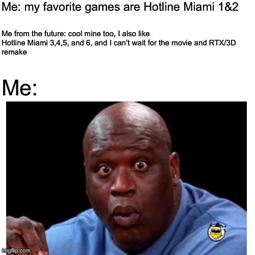 Bruh! | Me: my favorite games are Hotline Miami 1&2; Me from the future: cool mine too, I also like
Hotline Miami 3,4,5, and 6, and I can’t wait for the movie and RTX/3D 
remake; Me: | image tagged in memes,funny | made w/ Imgflip meme maker