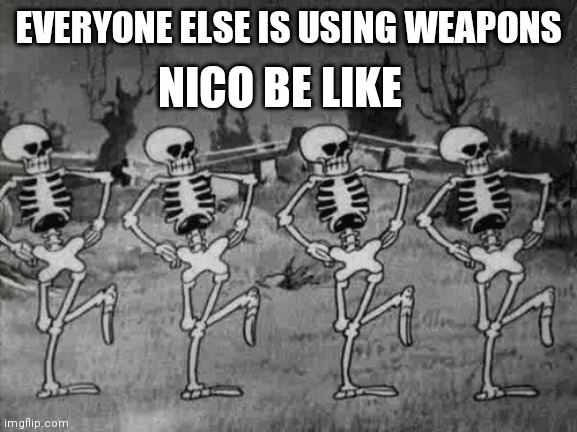 Nico is awesome!!! | EVERYONE ELSE IS USING WEAPONS; NICO BE LIKE | image tagged in spooky scary skeletons | made w/ Imgflip meme maker