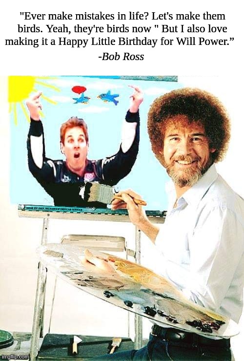 Happy Birthday for IndyCar Driver Will Power | "Ever make mistakes in life? Let's make them birds. Yeah, they're birds now " But I also love making it a Happy Little Birthday for Will Power.”; -Bob Ross; MEME BY: PAUL PALMIERIOF INDYCAR SERIOUS | image tagged in will power,indycar series,indycar,bob ross,happy birthday,funny memes | made w/ Imgflip meme maker