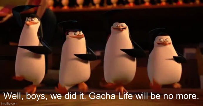 Well boys | Well, boys, we did it. Gacha Life will be no more. | image tagged in well boys | made w/ Imgflip meme maker