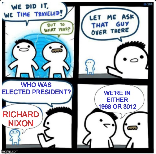 Time travel | WHO WAS ELECTED PRESIDENT? WE’RE IN EITHER 1968 OR 3012; RICHARD NIXON | image tagged in time travel,memes,futurama | made w/ Imgflip meme maker