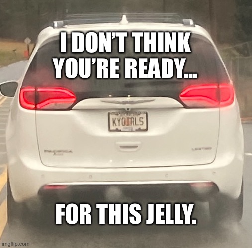 KYGIRLS | I DON’T THINK YOU’RE READY... FOR THIS JELLY. | image tagged in funny memes,kentucky,kfc,jelly,girls,lube | made w/ Imgflip meme maker