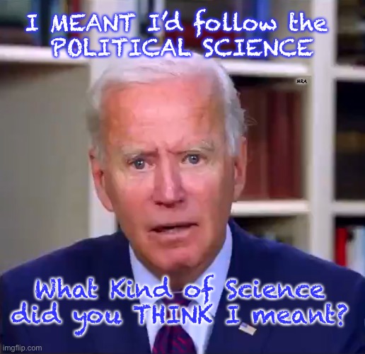 Slow Joe Biden Dementia Face | I MEANT I’d follow the 
POLITICAL SCIENCE; MRA; What Kind of Science did you THINK I meant? | image tagged in slow joe biden dementia face | made w/ Imgflip meme maker