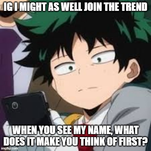 Deku dissapointed | IG I MIGHT AS WELL JOIN THE TREND; WHEN YOU SEE MY NAME, WHAT DOES IT MAKE YOU THINK OF FIRST? | image tagged in deku dissapointed | made w/ Imgflip meme maker