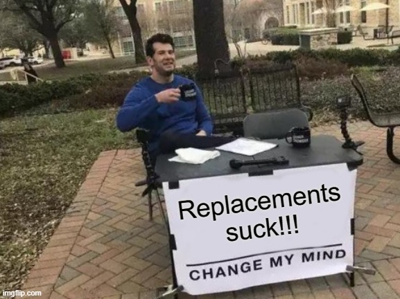 Change My Mind Meme | Replacements suck!!! | image tagged in memes,change my mind | made w/ Imgflip meme maker