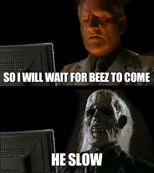 Beez taking forever | SO I WILL WAIT FOR BEEZ TO COME; HE SLOW | image tagged in memes,i'll just wait here,beez | made w/ Imgflip meme maker